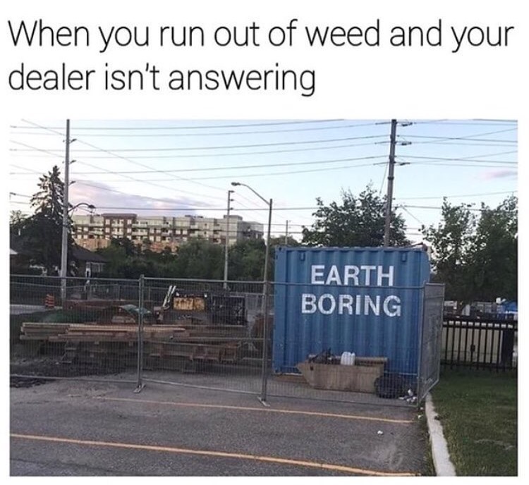 weed dealer runs out - When you run out of weed and your dealer isn't answering Earth Boring