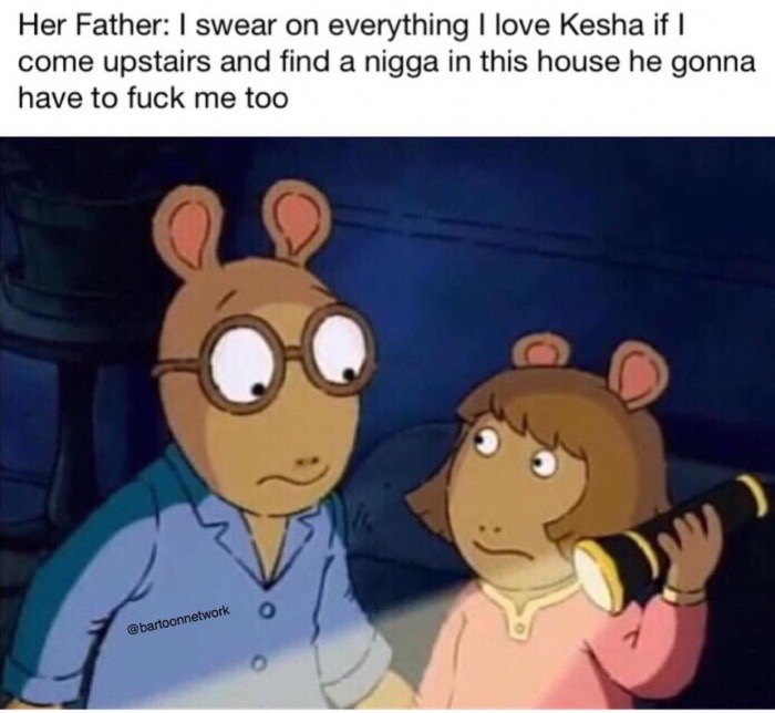 arthur memes - Her Father I swear on everything I love Kesha if I come upstairs and find a nigga in this house he gonna have to fuck me too