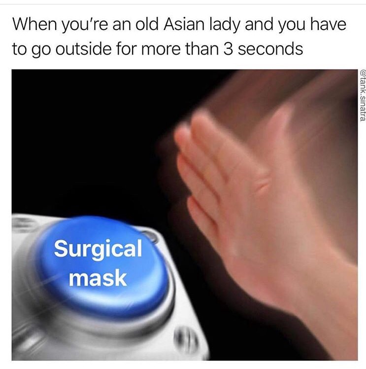 hit the ye button - When you're an old Asian lady and you have to go outside for more than 3 seconds .sinatra Surgical mask