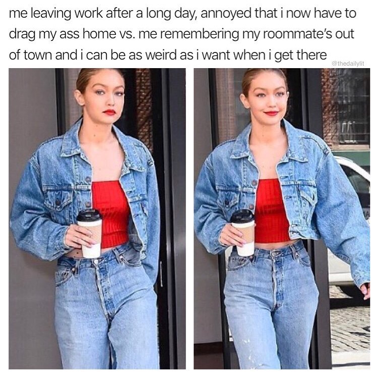 denim - me leaving work after a long day, annoyed that i now have to drag my ass home vs. me remembering my roommate's out of town and i can be as weird as i want when i get there