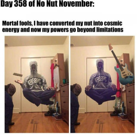 day 358 of no nut november - Day 358 of No Nut November Mortal fools, I have converted my nut into cosmic energy and now my powers go beyond limitations