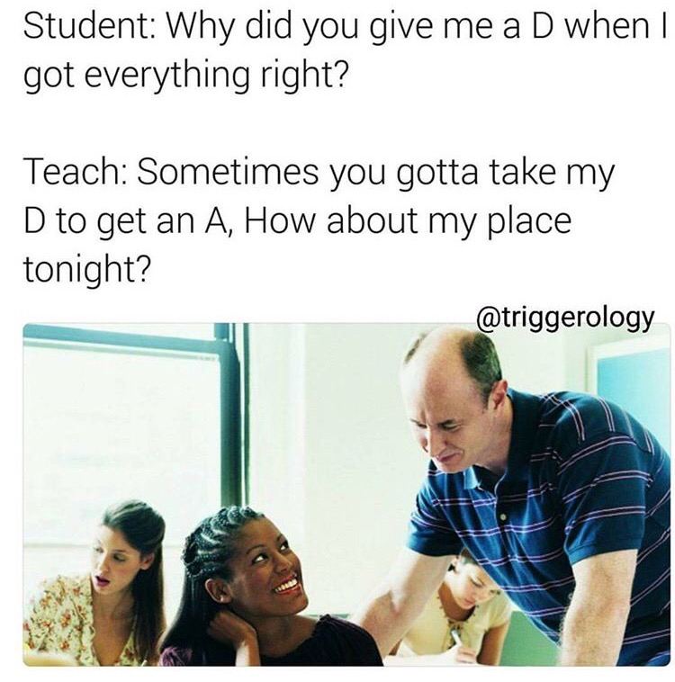 shoulder - Student Why did you give me a D when I got everything right? Teach Sometimes you gotta take my D to get an A, How about my place tonight?