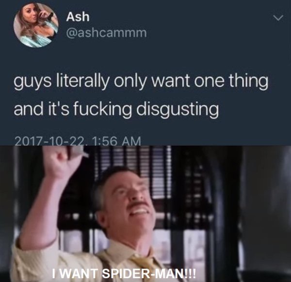 men only want one thing - Ash Ash guys literally only want one thing and it's fucking disgusting . I Want SpiderMan!!!