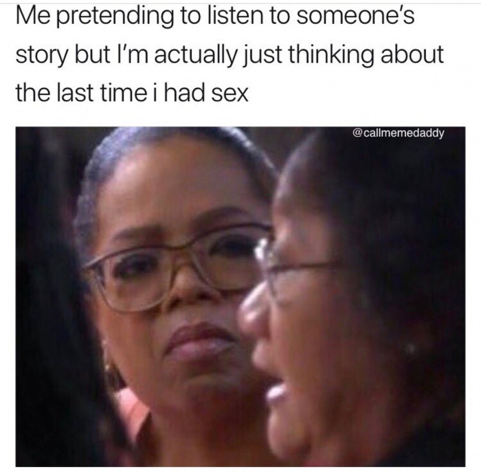 pretending to listen but i m thinking - Me pretending to listen to someone's story but I'm actually just thinking about the last time i had sex