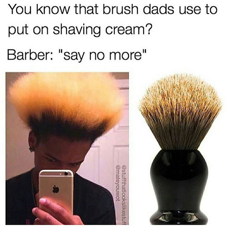 barber have you ever seen meme - You know that brush dads use to put on shaving cream? Barber "say no more"