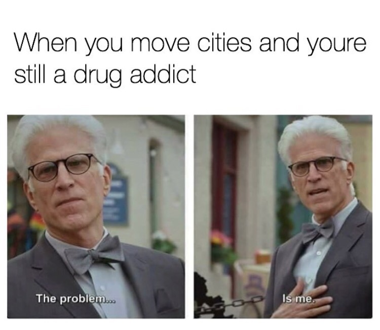 When you move cities and youre still a drug addict The problem... Is me.