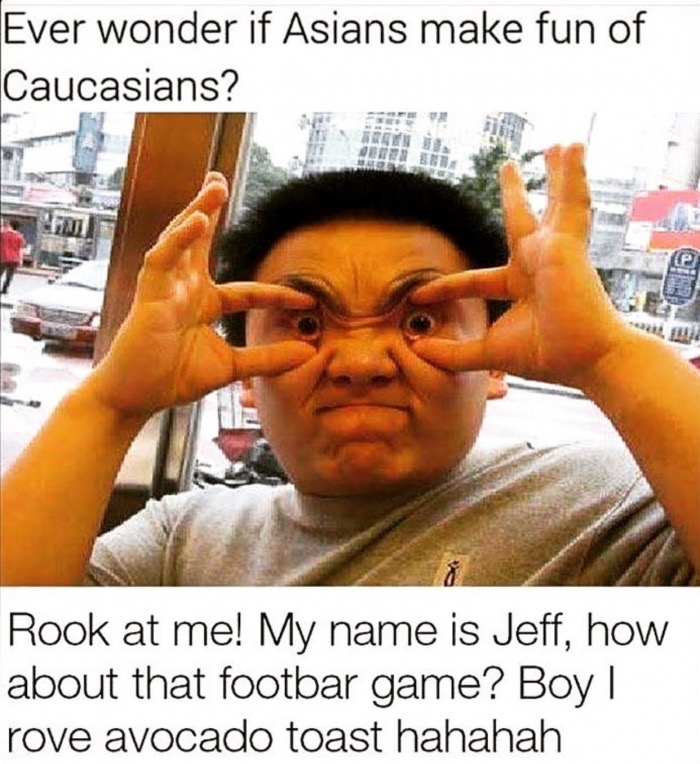 asian making fun of americans meme - Ever wonder if Asians make fun of Caucasians? Rook at me! My name is Jeff, how about that footbar game? Boy || rove avocado toast hahahah