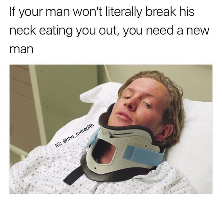 he won t eat you out meme - If your man won't literally break his neck eating you out, you need a new man Ig