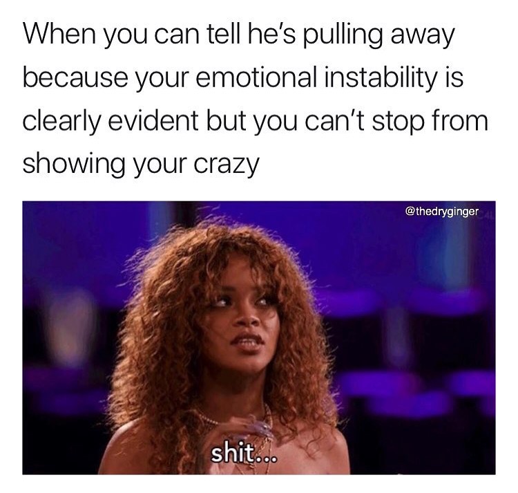 bpd fp memes - When you can tell he's pulling away because your emotional instability is clearly evident but you can't stop from showing your crazy shit...