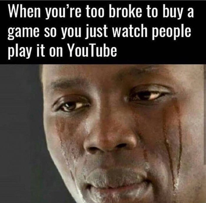 broke memes - When you're too broke to buy a game so you just watch people play it on YouTube