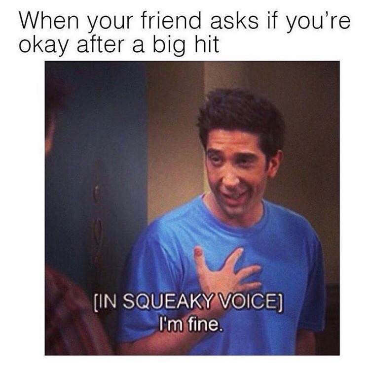 im fine ross - When your friend asks if you're okay after a big hit In Squeaky Voice I'm fine.