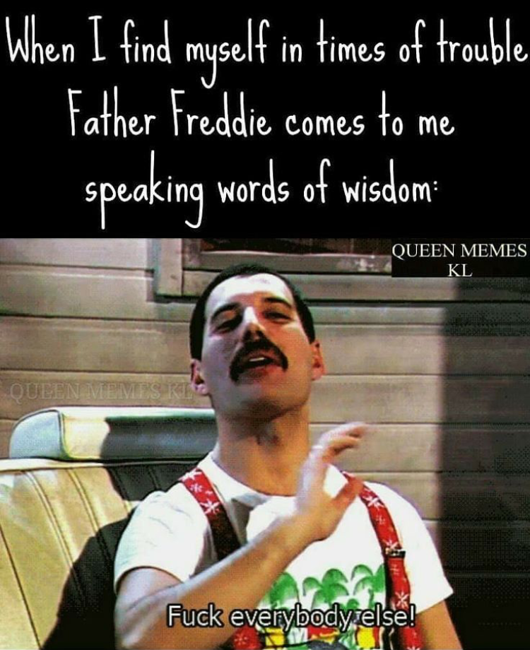 memes - freddie mercury queen memes - 'When I find myself in times of trouble 'Father Freddie comes to me speaking words of wisdom Queen Memes Kl Fuck everybody else!