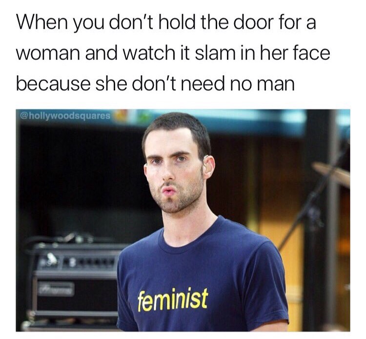 memes - male feminist - When you don't hold the door for a woman and watch it slam in her face because she don't need no man feminist