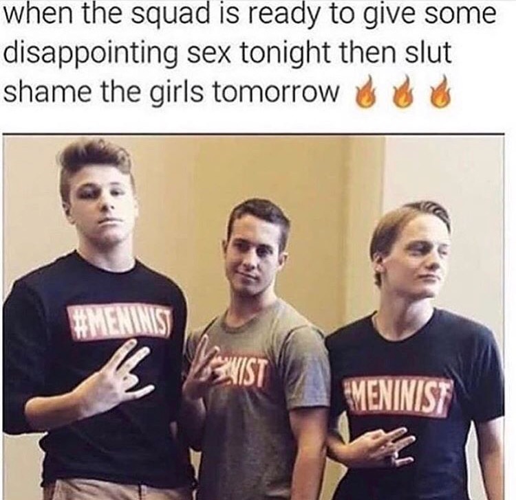 memes - slut shaming memes - when the squad is ready to give some disappointing sex tonight then slut shame the girls tomorrow Meninist