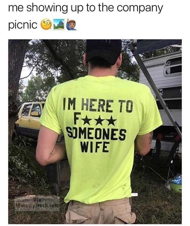 meme stream - lowbrow humor - me showing up to the company picnic Aq Im Here To Someones Wife Wasil y tresh.com