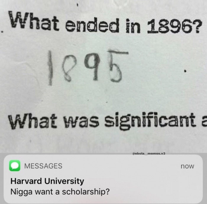 memes  - bro you want a scholarship - What ended in 1896? 1895 . What was significant a Webola_memes.v3 now Messages Harvard University Nigga want a scholarship?