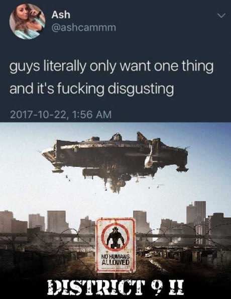 memes  - district 9 - Ash Ash guys literally only want one thing and it's fucking disgusting , No Humans Allowed District 9 Ii