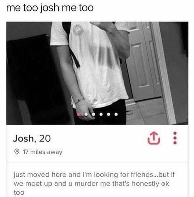 memes  - Humour - me too josh me too Josh, 20 17 miles away looking for friendstiyok" just moved here and i'm looking for friends...but if we meet up and u murder me that's honestly ok too
