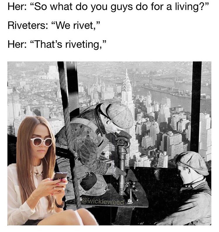 memes - lw hine - Her "So what do you guys do for a living?" Riveters "We rivet," Her That's riveting,"