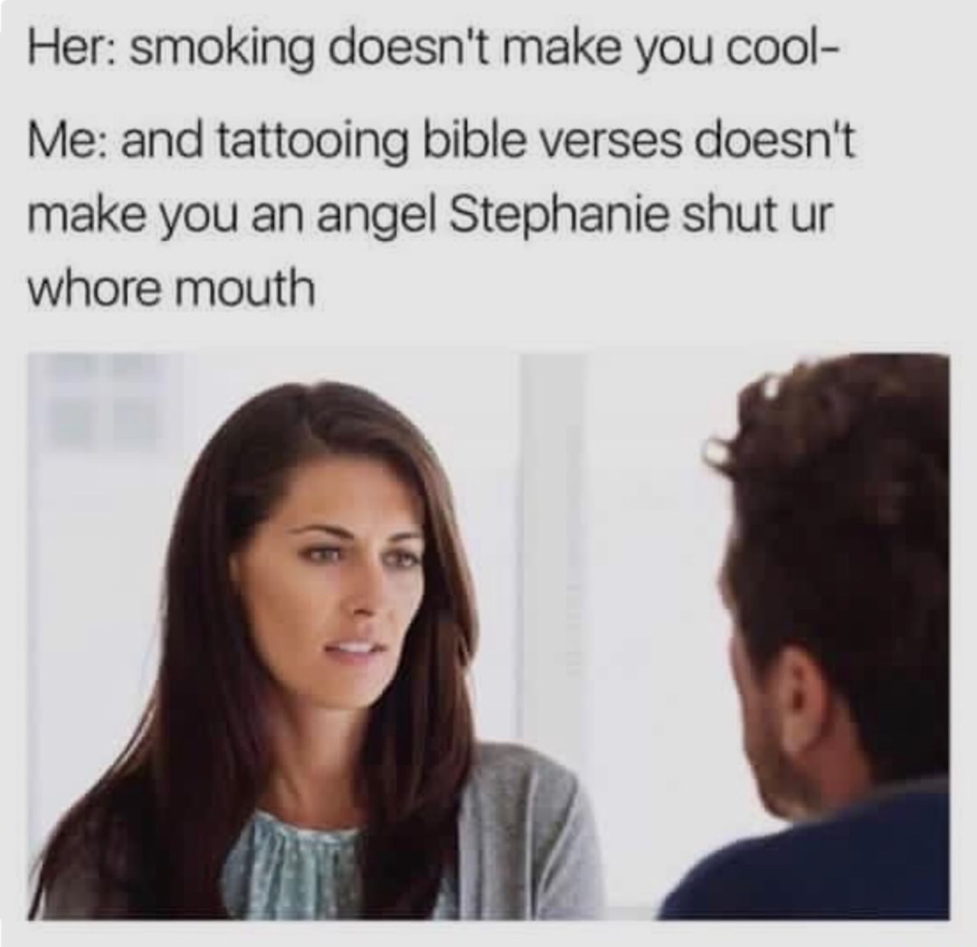 memes - offensive memes - Her smoking doesn't make you cool Me and tattooing bible verses doesn't make you an angel Stephanie shut ur whore mouth