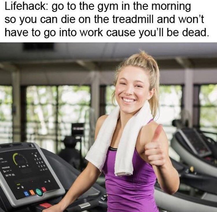 memes - you need to go to gym - Lifehack go to the gym in the morning so you can die on the treadmill and won't have to go into work cause you'll be dead.