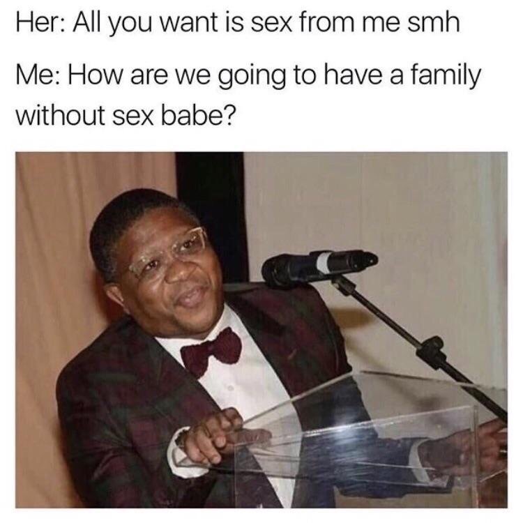 memes - meme south africa - Her All you want is sex from me smh Me How are we going to have a family without sex babe?
