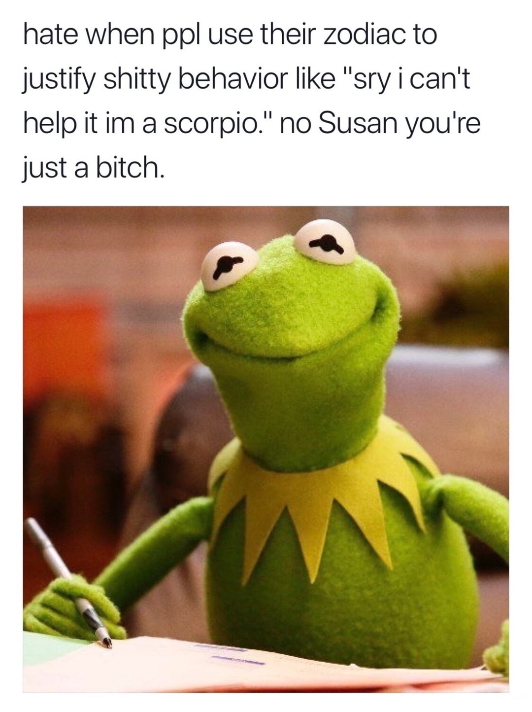 memes - no susan your just a bitch - hate when ppl use their zodiac to justify shitty behavior "sry i can't help it im a scorpio." no Susan you're just a bitch.