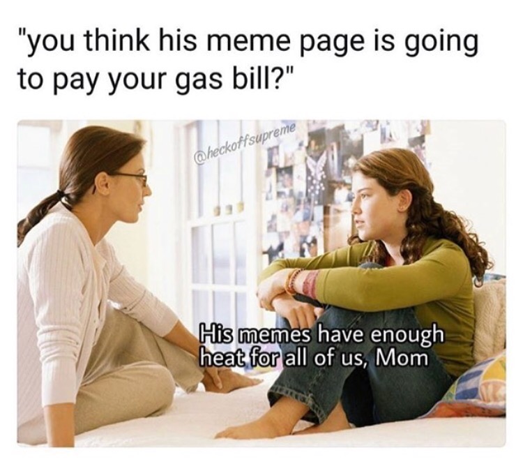 memes - parent listening to child - "you think his meme page is going to pay your gas bill?" His memes have enough heat for all of us, Mom