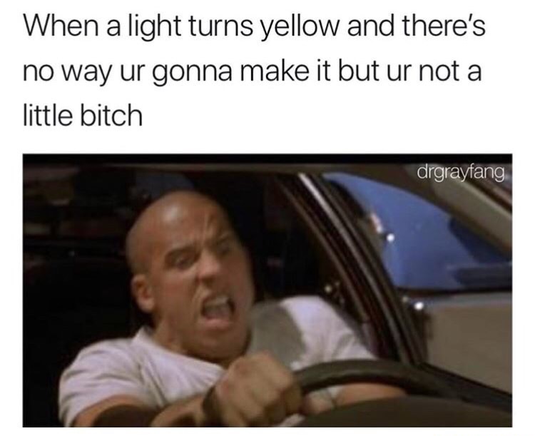 dank meme fast and furious on my way - When a light turns yellow and there's no way ur gonna make it but ur not a little bitch drgrayfang