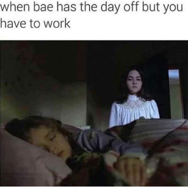 dank meme bae has to work - when bae has the day off but you have to work