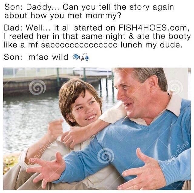 memes - father and son talking stock - Son Daddy... Can you tell the story again about how you met mommy? Dad Well... it all started on FISH4HOES.com, I reeled her in that same night & ate the booty a mf saccccCCCCCCCCCC lunch my dude. Son Imfao wild fly 