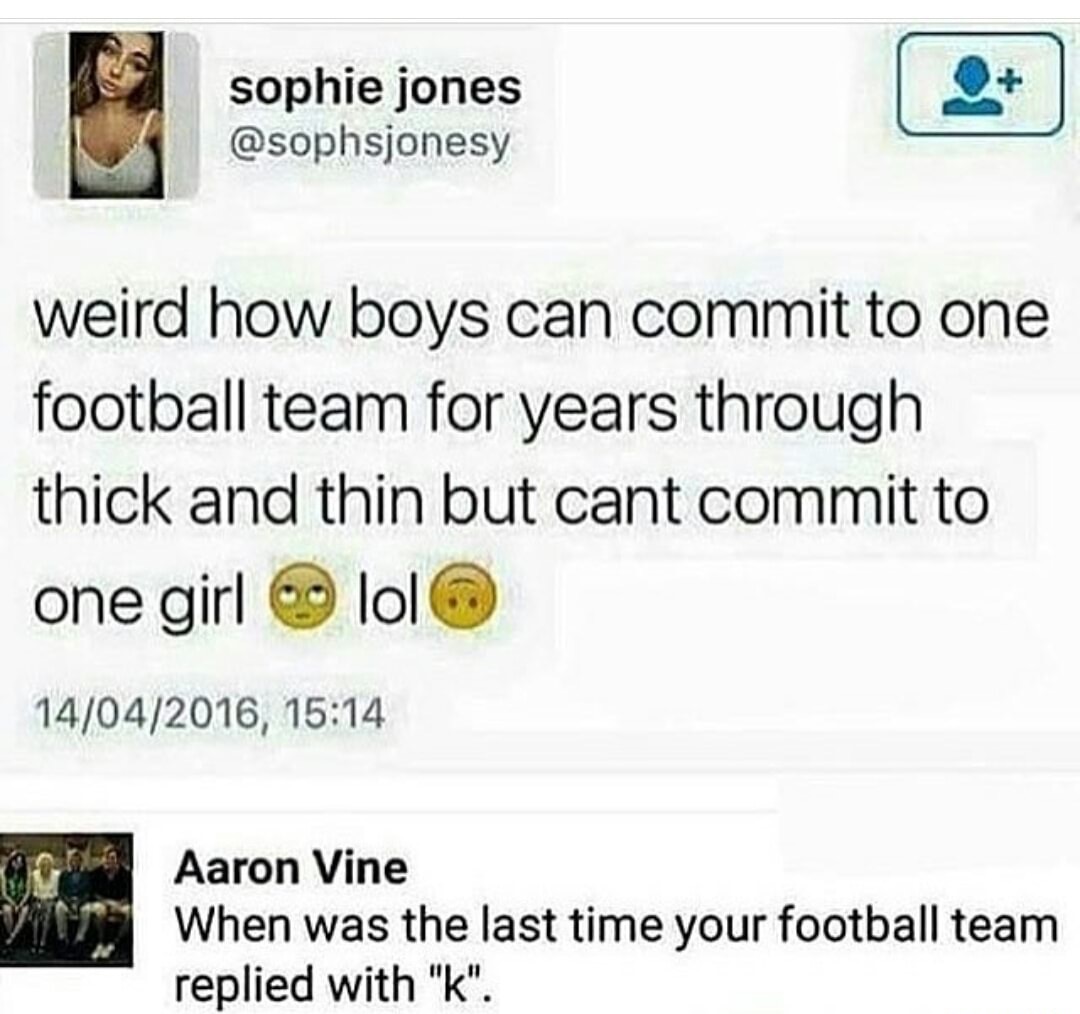 memes - document - sophie jones weird how boys can commit to one football team for years through thick and thin but cant commit to one girl lol 14042016, Aaron Vine When was the last time your football team replied with "k".