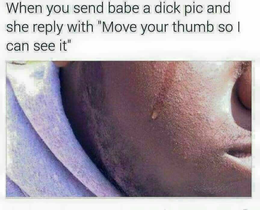 move your thumb so i can see - When you send babe a dick pic and she with "Move your thumb so I can see it"