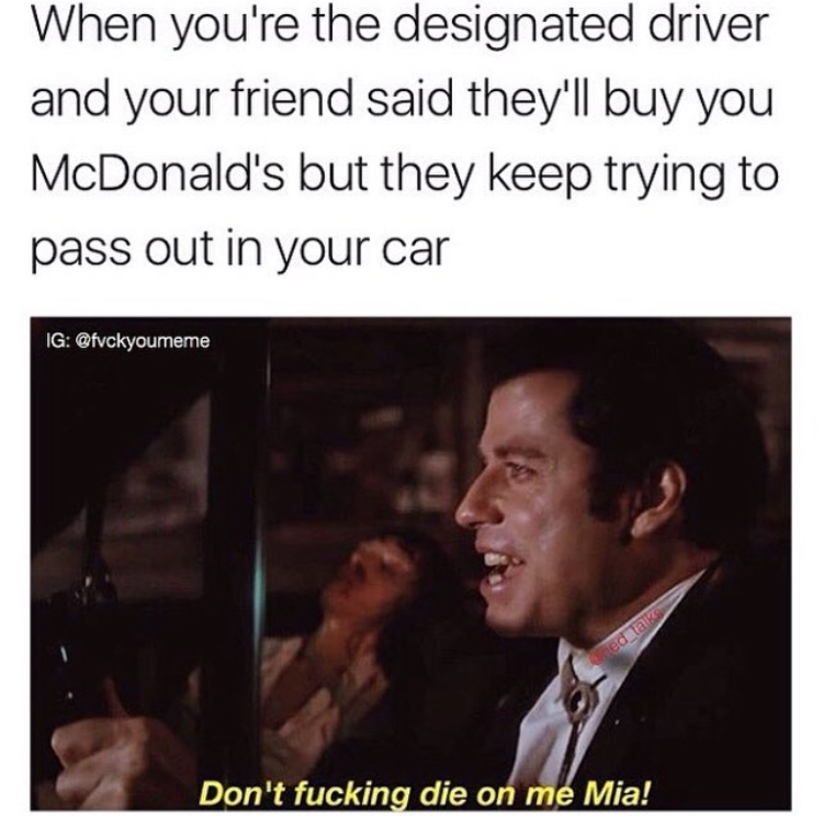 you fucking meme - When you're the designated driver and your friend said they'll buy you McDonald's but they keep trying to pass out in your car Ig edia Don't fucking die on me Mia!