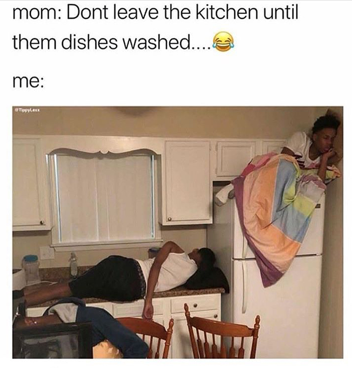 mom Dont leave the kitchen until them dishes washed.... me ToLEE