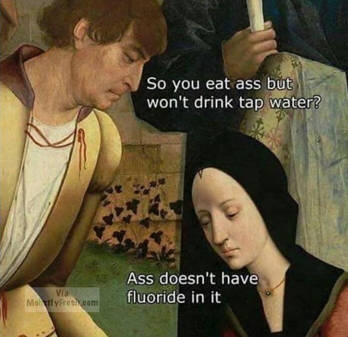 dank meme classical art ass eating meme - So you eat ass but won't drink tap water? Ass doesn't have fluoride in it Via Mostly Fresh.com