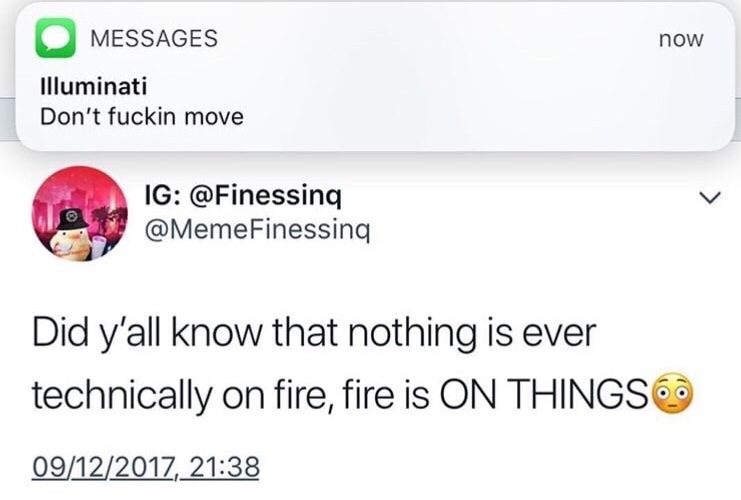 dank meme illuminati dont fuckin move - O Messages now Illuminati Don't fuckin move Ig Finessing Did y'all know that nothing is ever technically on fire, fire is On Things 09122017,