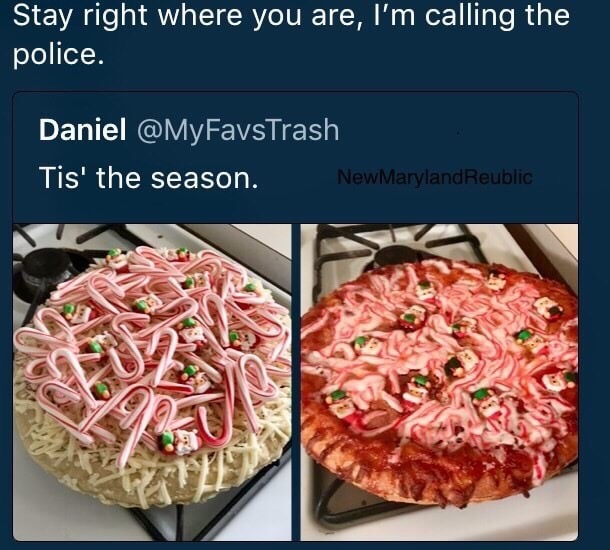 pizza - Stay right where you are, I'm calling the police. Daniel Tis' the season. New Maryland Reublic