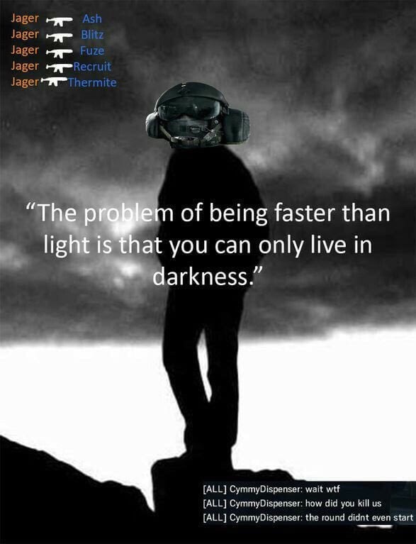 jager quotes rainbow six siege - Jager Jager Jager Jager Jager Ash Blitz Fuze Recruit Thermite "The problem of being faster than light is that you can only live in darkness." All CymmyDispenser wait wtf All CymmyDispenser how did you kill us All CymmyDisp