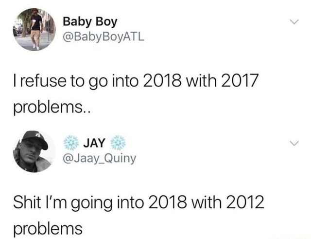 fresh meme about when going into 2018 - Baby Boy I refuse to go into 2018 with 2017 problems.. Jay Shit I'm going into 2018 with 2012 problems