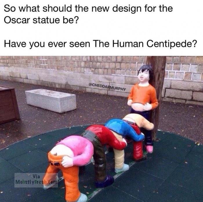 fresh meme about when worst things ever made - So what should the new design for the Oscar statue be? Have you ever seen The Human Centipede? Via MohstlyFresh.com