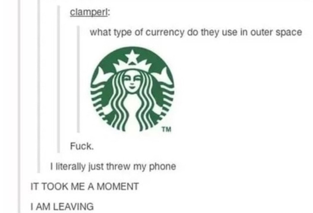 fresh meme about when starbucks hours - clamperl what type of currency do they use in outer space Tm Fuck. I literally just threw my phone It Took Me A Moment I Am Leaving