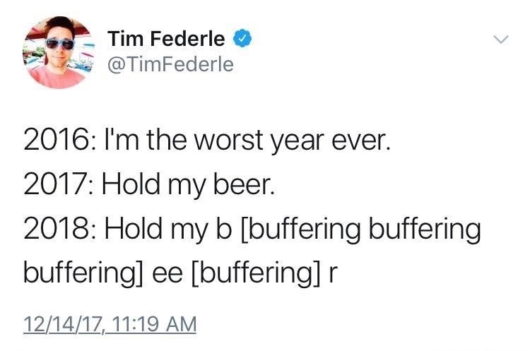 Tim Federle 2016 I'm the worst year ever. 2017 Hold my beer. 2018 Hold my b buffering buffering buffering ee buffering r 121417,