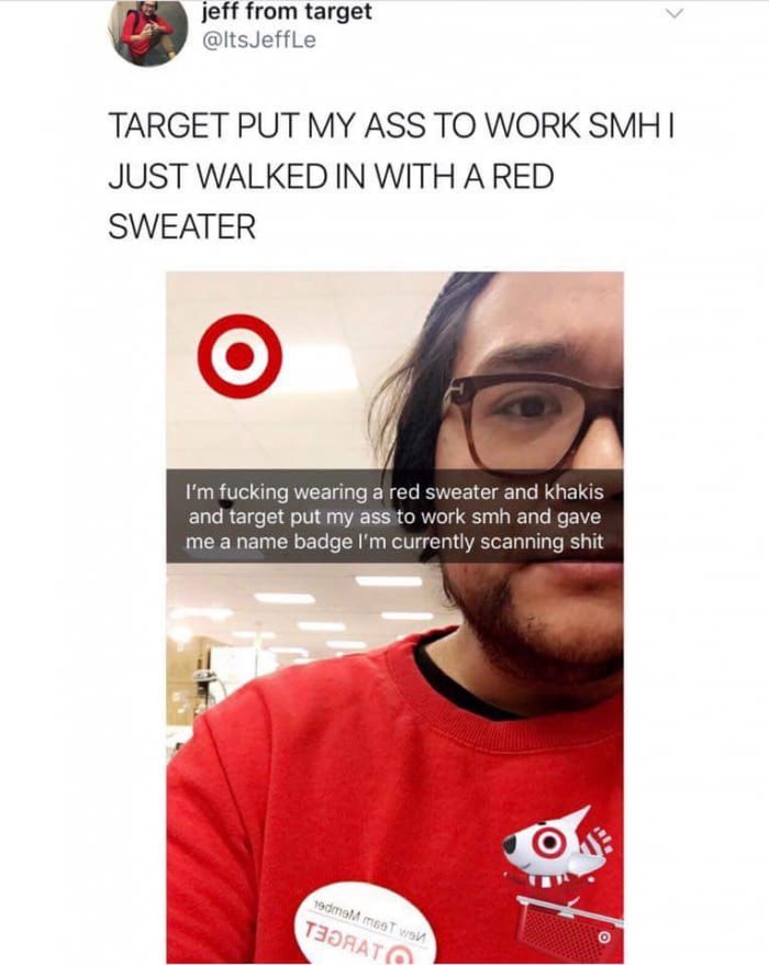 wearing a red shirt to target - jeff from target Jeffle Target Put My Ass To Work Smht Just Walked In With A Red Sweater I'm fucking wearing a red sweater and khakis and target put my ass to work smh and gave me a name badge I'm currently scanning shit O 
