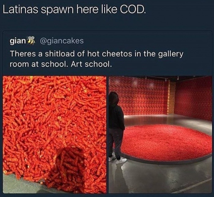 mexican woman spawn hot cheetos - Latinas spawn here Cod. gian Theres a shitload of hot cheetos in the gallery room at school. Art school. Arren Pumalan Wun Vuna