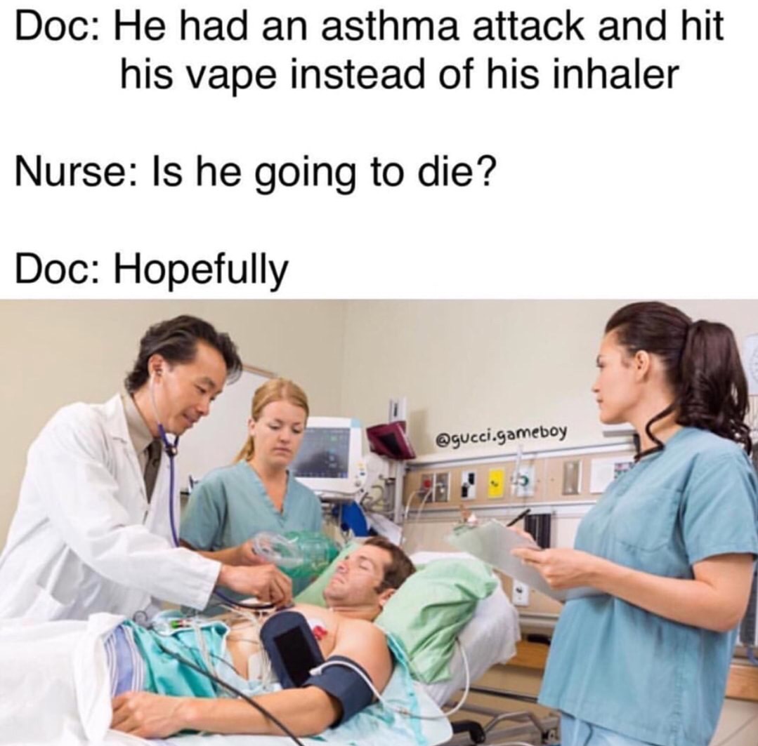 vape doctor meme - Doc He had an asthma attack and hit his vape instead of his inhaler Nurse Is he going to die? Doc Hopefully .gameboy