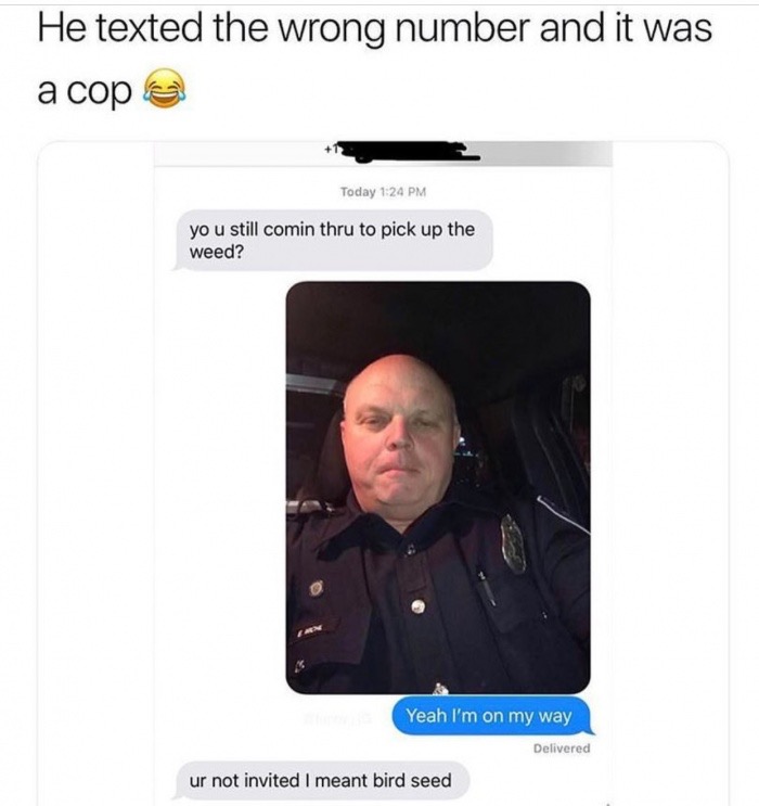 funny police officer texts - He texted the wrong number and it was a cope Today yo u still comin thru to pick up the weed? Yeah I'm on my way Delivered ur not invited I meant bird seed