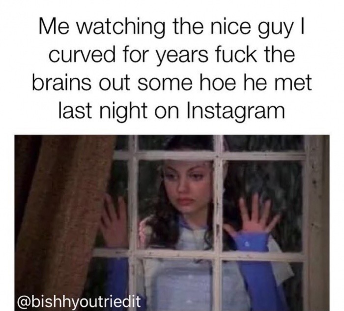 savage mia kunis meme of her looking thru the window as how everygirl feels after curving a nice guy for years and then watching him bang some girl he met on instagram