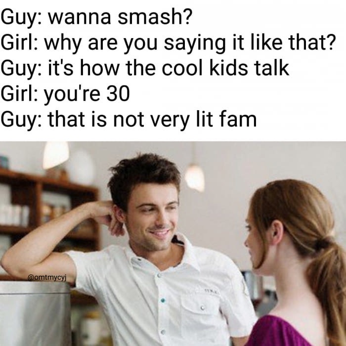 shoot kids inside you meme - Guy wanna smash? Girl why are you saying it that? Guy it's how the cool kids talk Girl you're 30 Guy that is not very lit fam