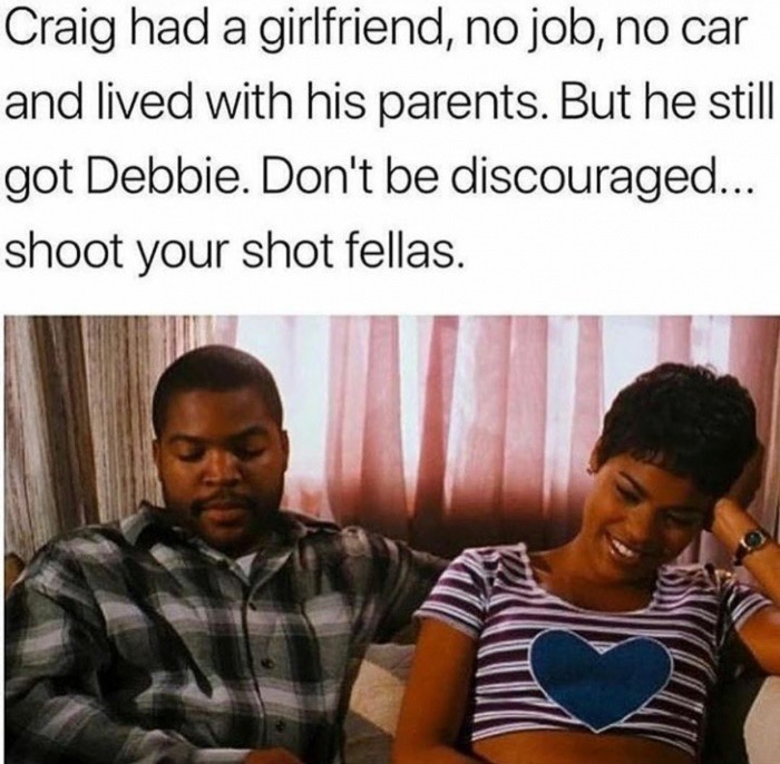 shooting your shot meme - Craig had a girlfriend, no job, no car and lived with his parents. But he still got Debbie. Don't be discouraged... shoot your shot fellas.